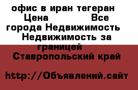 офис в иран тегеран › Цена ­ 60 000 - Все города Недвижимость » Недвижимость за границей   . Ставропольский край